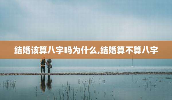 结婚该算八字吗为什么,结婚算不算八字