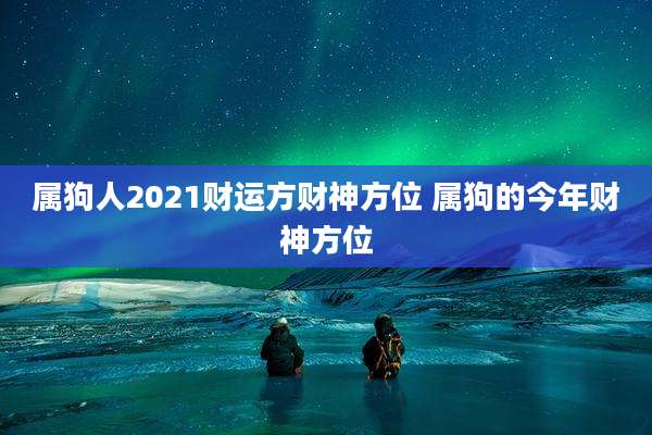 属狗人2021财运方财神方位 属狗的今年财神方位
