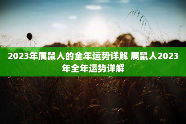 2023年属鼠人的全年运势详解 属鼠人2023年全年运势详解