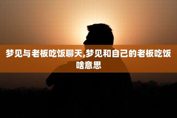梦见与老板吃饭聊天,梦见和自己的老板吃饭啥意思