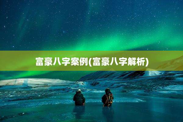 富豪八字案例(富豪八字解析)