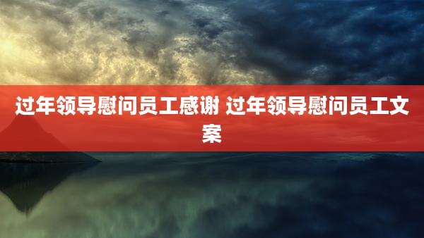 过年领导慰问员工感谢 过年领导慰问员工文案
