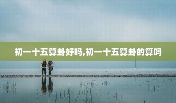 初一十五算卦好吗,初一十五算卦的算吗