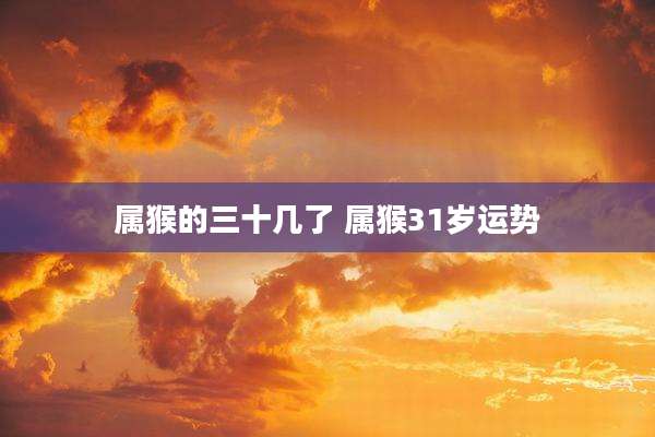 属猴的三十几了 属猴31岁运势