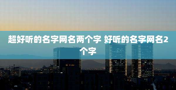 超好听的名字网名两个字 好听的名字网名2个字
