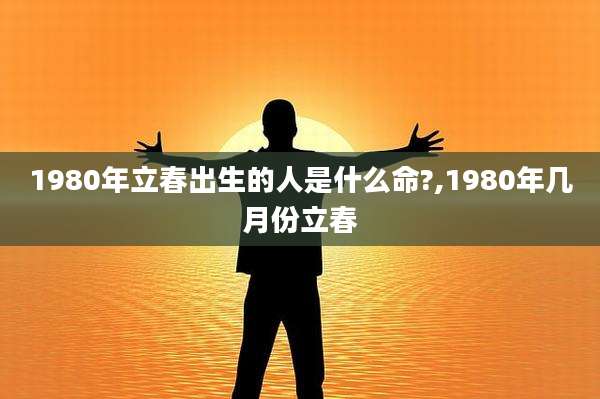 1980年立春出生的人是什么命?,1980年几月份立春