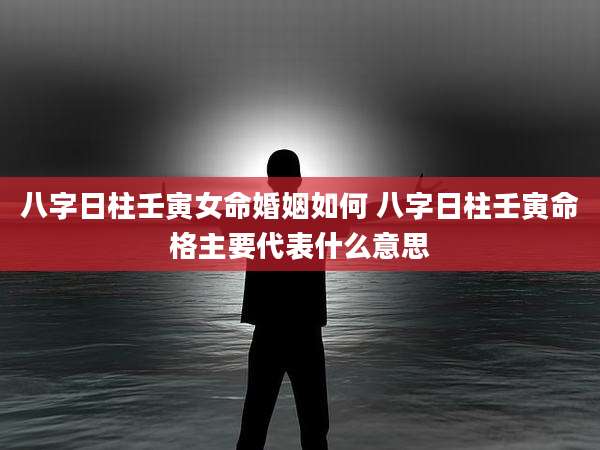 八字日柱壬寅女命婚姻如何 八字日柱壬寅命格主要代表什么意思