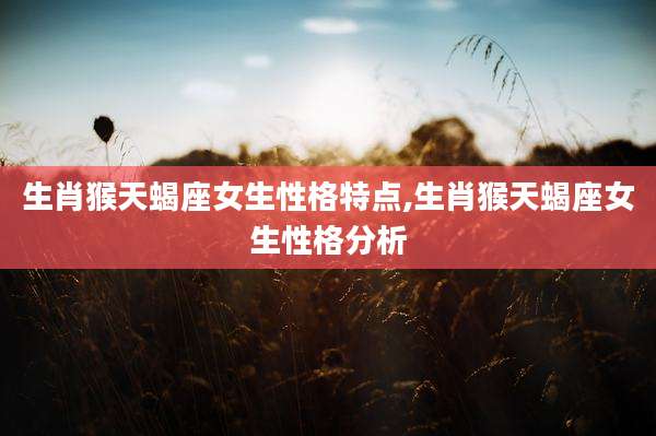 生肖猴天蝎座女生性格特点,生肖猴天蝎座女生性格分析