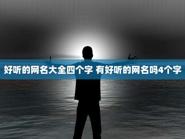 好听的网名大全四个字 有好听的网名吗4个字