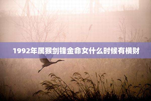 1992年属猴剑锋金命女什么时候有横财