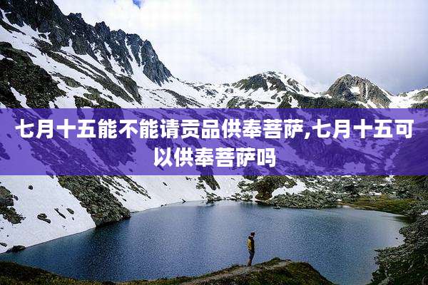 七月十五能不能请贡品供奉菩萨,七月十五可以供奉菩萨吗