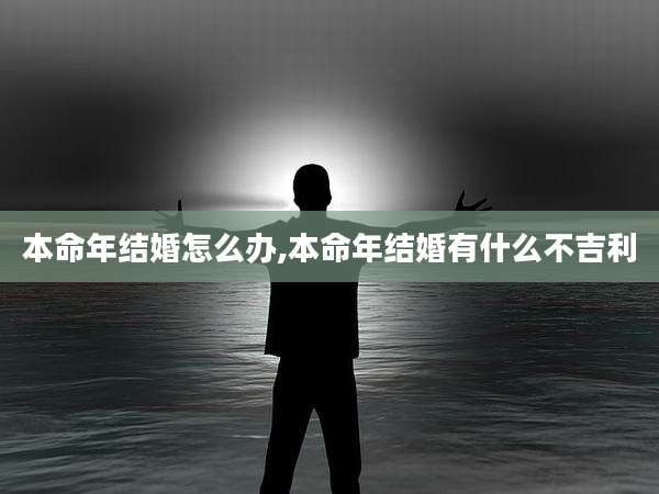 本命年结婚怎么办,本命年结婚有什么不吉利