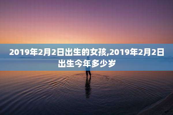 2019年2月2日出生的女孩,2019年2月2日出生今年多少岁