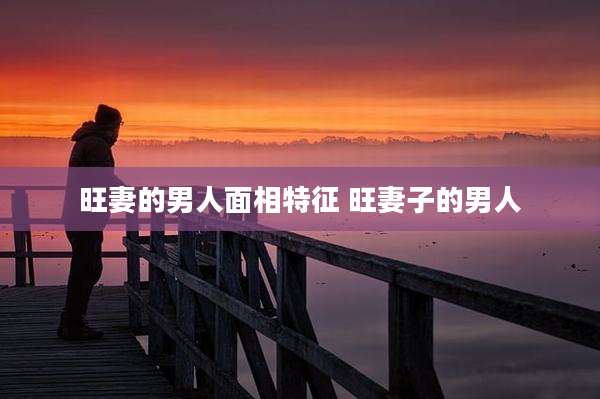 旺妻的男人面相特征 旺妻子的男人