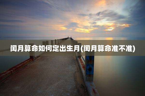 闰月算命如何定出生月(闰月算命准不准)