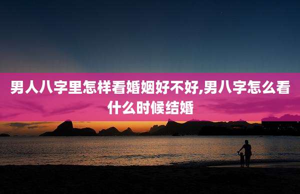 男人八字里怎样看婚姻好不好,男八字怎么看什么时候结婚