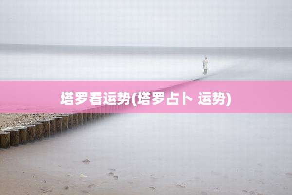 塔罗看运势(塔罗占卜 运势)