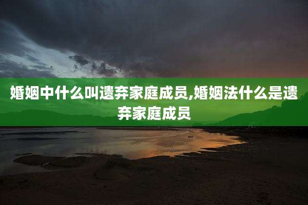 婚姻中什么叫遗弃家庭成员,婚姻法什么是遗弃家庭成员