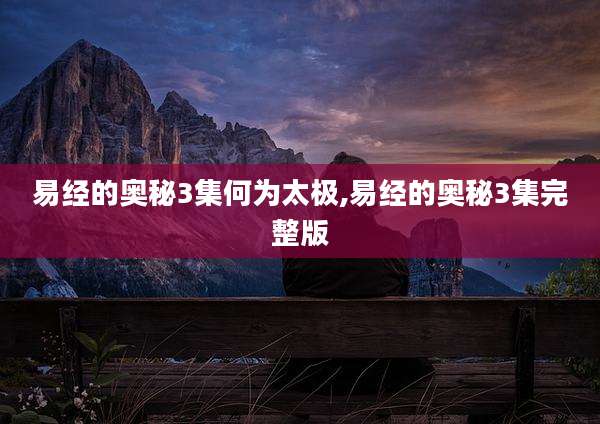 易经的奥秘3集何为太极,易经的奥秘3集完整版