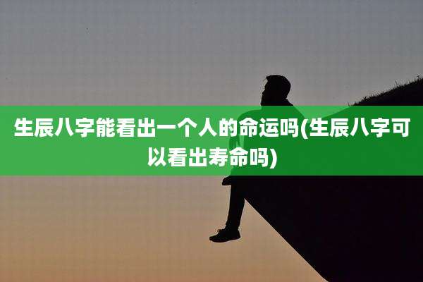 生辰八字能看出一个人的命运吗(生辰八字可以看出寿命吗)