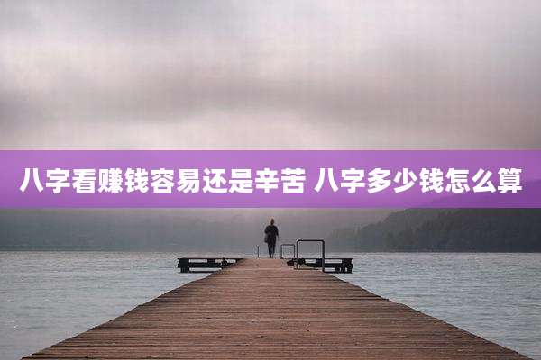 八字看赚钱容易还是辛苦 八字多少钱怎么算