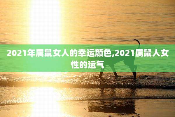 2021年属鼠女人的幸运颜色,2021属鼠人女性的运气