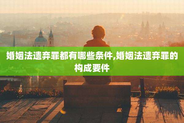 婚姻法遗弃罪都有哪些条件,婚姻法遗弃罪的构成要件
