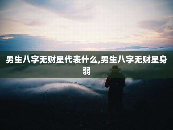男生八字无财星代表什么,男生八字无财星身弱