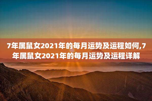 7年属鼠女2021年的每月运势及运程如何,7年属鼠女2021年的每月运势及运程详解