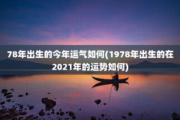 78年出生的今年运气如何(1978年出生的在2021年的运势如何)