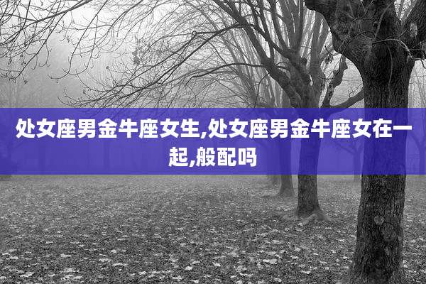 处女座男金牛座女生,处女座男金牛座女在一起,般配吗