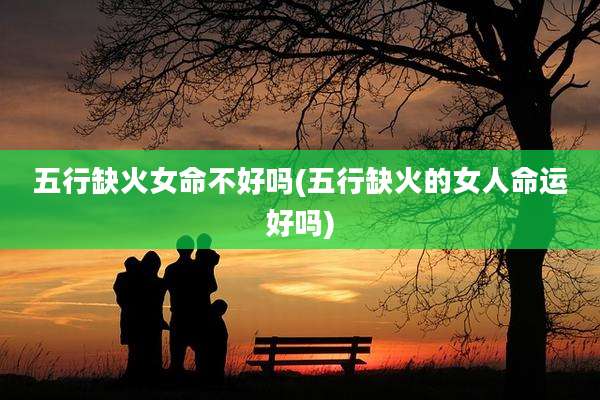 五行缺火女命不好吗(五行缺火的女人命运好吗)