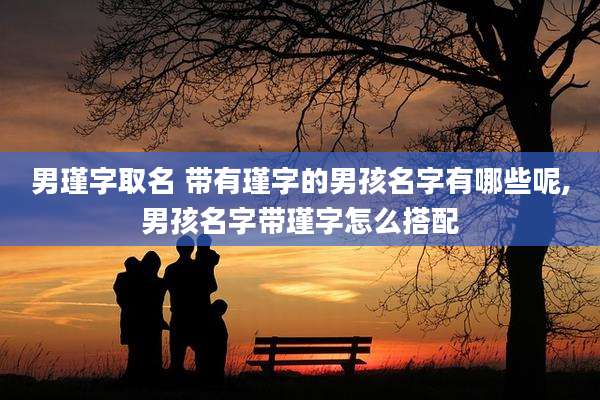 男瑾字取名 带有瑾字的男孩名字有哪些呢,男孩名字带瑾字怎么搭配