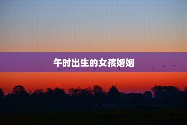 午时出生的女孩婚姻