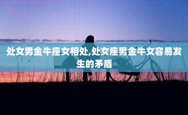 处女男金牛座女相处,处女座男金牛女容易发生的矛盾