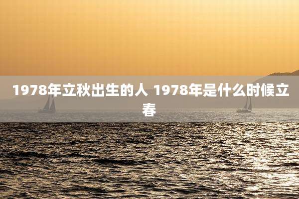 1978年立秋出生的人 1978年是什么时候立春