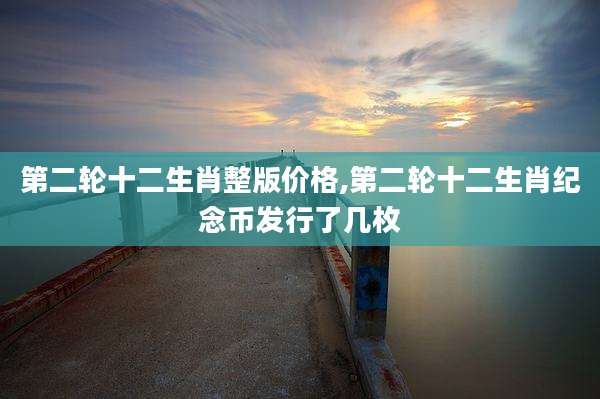第二轮十二生肖整版价格,第二轮十二生肖纪念币发行了几枚