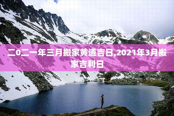 二0二一年三月搬家黄道吉日,2021年3月搬家吉利日