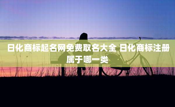 日化商标起名网免费取名大全 日化商标注册属于哪一类
