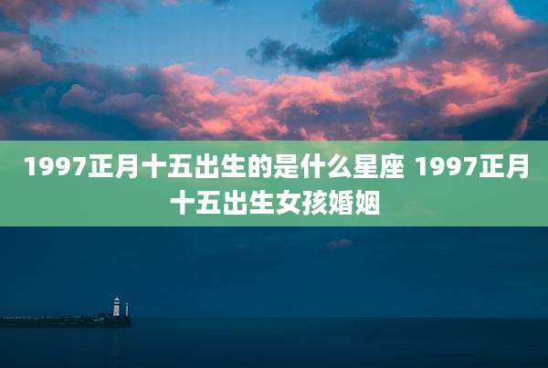 1997正月十五出生的是什么星座 1997正月十五出生女孩婚姻