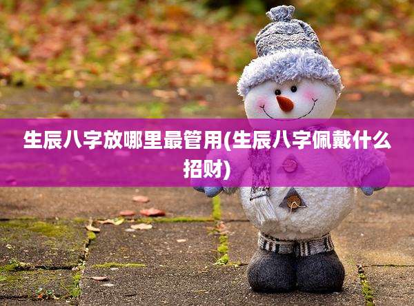 生辰八字放哪里最管用(生辰八字佩戴什么招财)