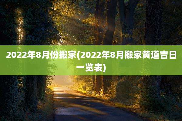 2022年8月份搬家(2022年8月搬家黄道吉日一览表)