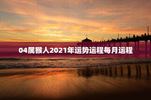04属猴人2021年运势运程每月运程
