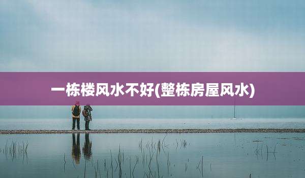 一栋楼风水不好(整栋房屋风水)