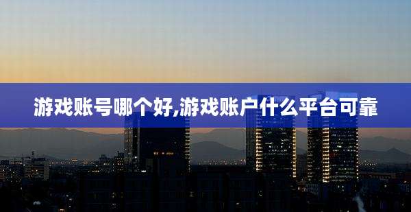 游戏账号哪个好,游戏账户什么平台可靠
