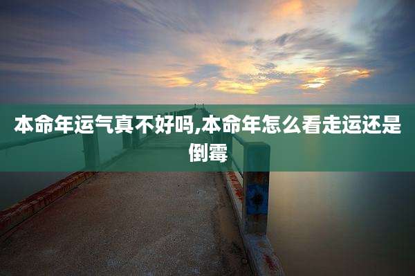 本命年运气真不好吗,本命年怎么看走运还是倒霉