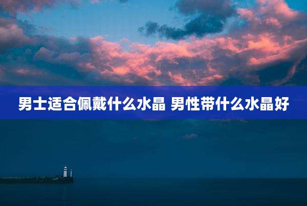 男士适合佩戴什么水晶 男性带什么水晶好