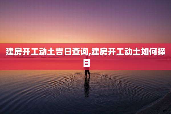 建房开工动土吉日查询,建房开工动土如何择日