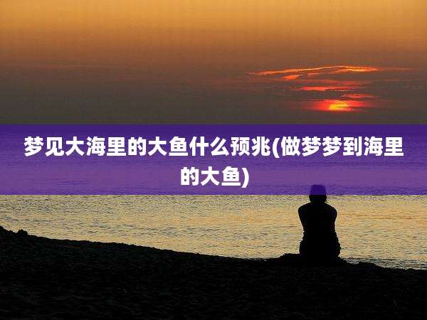 梦见大海里的大鱼什么预兆(做梦梦到海里的大鱼)
