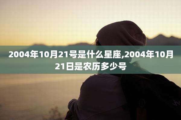 2004年10月21号是什么星座,2004年10月21日是农历多少号